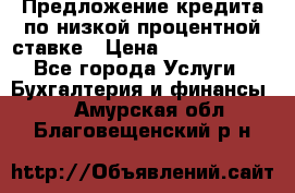 Предложение кредита по низкой процентной ставке › Цена ­ 10 000 000 - Все города Услуги » Бухгалтерия и финансы   . Амурская обл.,Благовещенский р-н